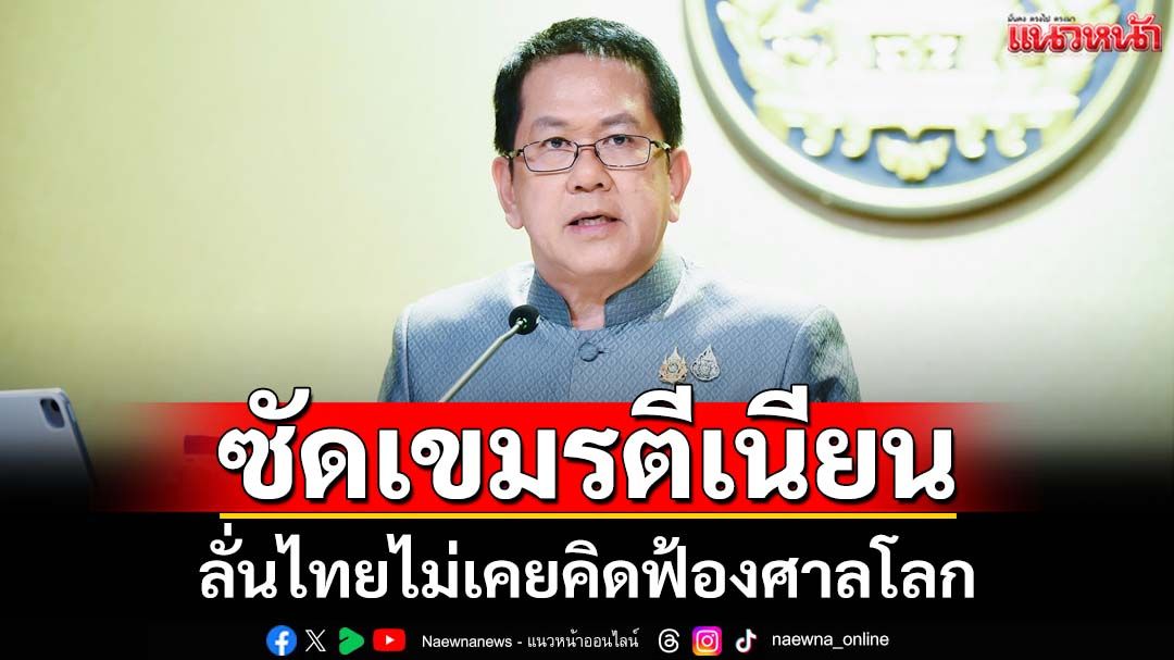 ‘จิรายุ’ซัดกัมพูชาอย่าตีเนียน ลั่นไทยไม่เคยคิดฟ้องศาลโลก ย้ำชัดๆไม่รับขอบเขตอำนาจ