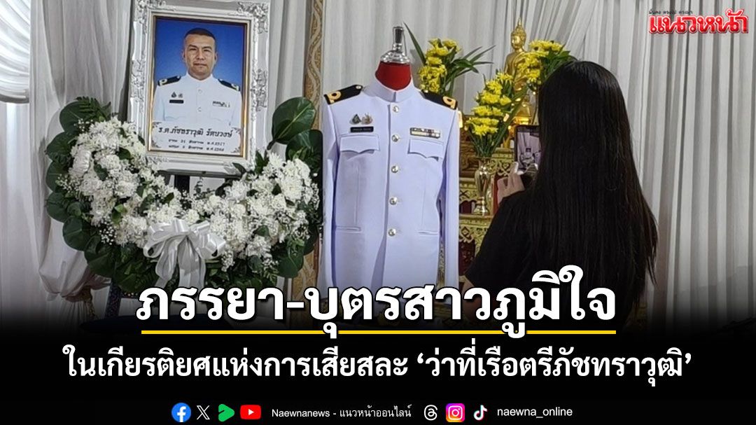 ภรรยา-บุตรสาว'ว่าที่เรือตรีภัชทราวุฒิ'ภูมิใจในเกียรติยศแห่งการเสียสละ กองทัพเรือดูแลเต็มที่