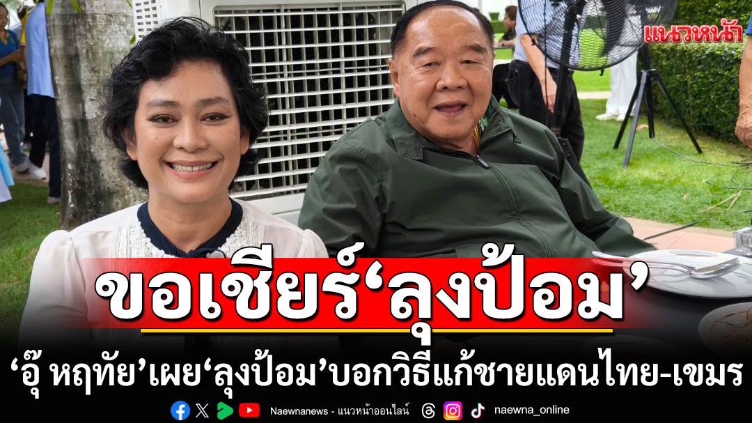 'อุ๊ หฤทัย' เผย 'ลุงป้อม' บอกวิธีแก้ชายแดนไทย-เขมร ควรเลิก MOU 43,44 สร้างกำแพง