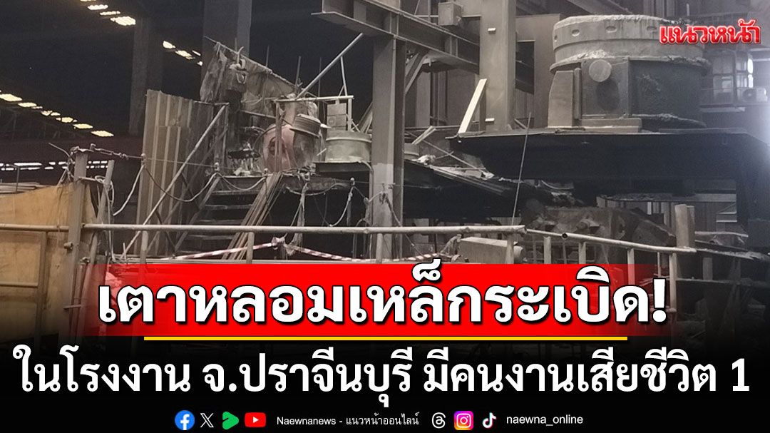 เตาหลอมเหล็กระเบิดในโรงงาน จ.ปราจีนบุรี มีคนงานดับ 1 ล่าสุดสั่งปิดแล้ว