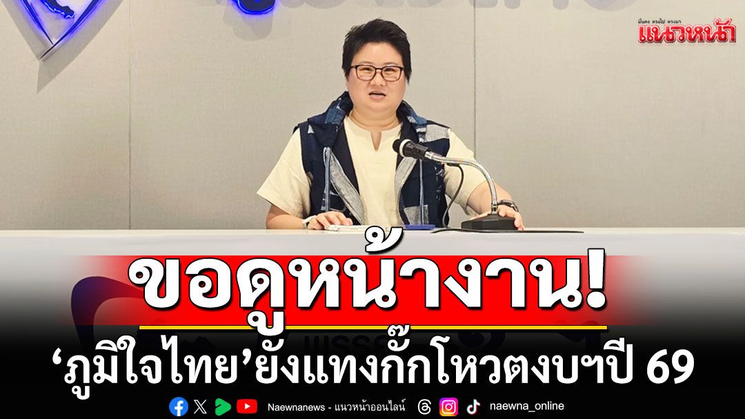 ‘ภูมิใจไทย’ ยังแทงกั๊กโหวตงบฯปี 69 จี้ครม.เยียวยา-แก้ปัญหาชาวบ้าน เหตุไทย-กัมพูชา