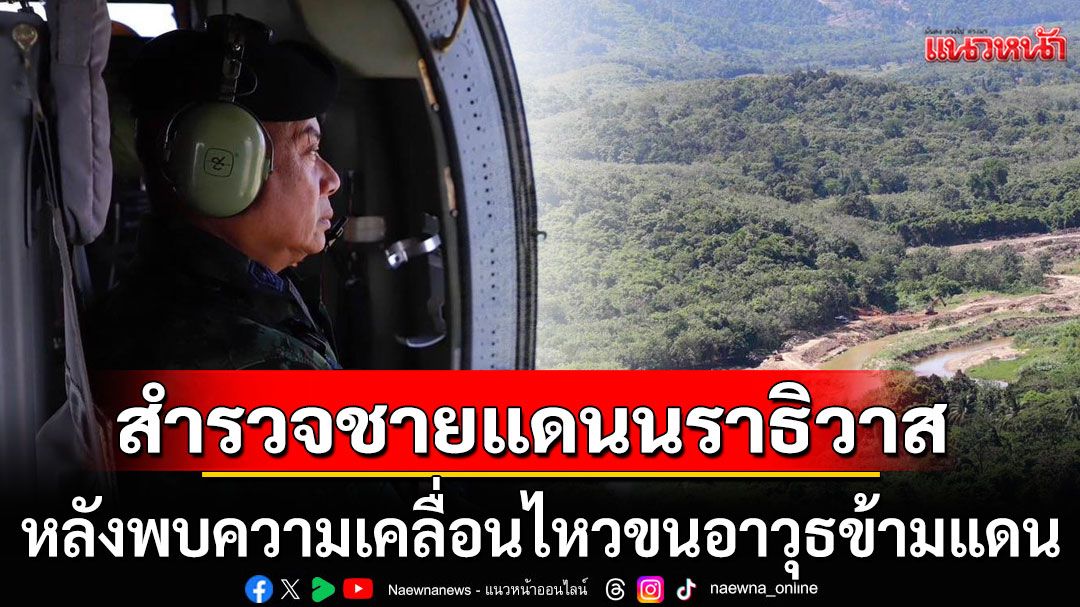 มทภ.4 บินสำรวจชายแดนนราธิวาส สั่งเพิ่มกำลังลาดตระเวน หลังพบความเคลื่อนไหวขนอาวุธข้ามแดน