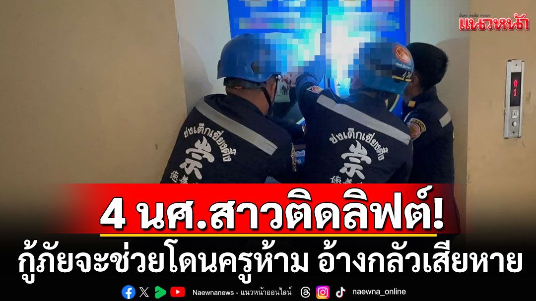 4 นศ.สาว ติดอยู่ในลิฟต์ มีคนท้อง 7 เดือนด้วย กู้ภัยจะช่วยโดนครูห้าม อ้างกลัวเสียหาย
