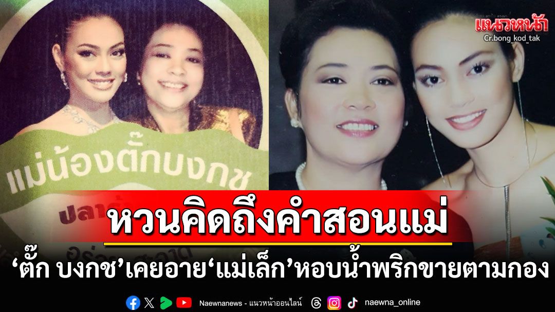 'ตั๊ก บงกช'เคยอาย'แม่เล็ก'หอบน้ำพริกไปขายตามกองถ่าย วันนี้เข้าใจแล้วในสิ่งที่แม่ทำ