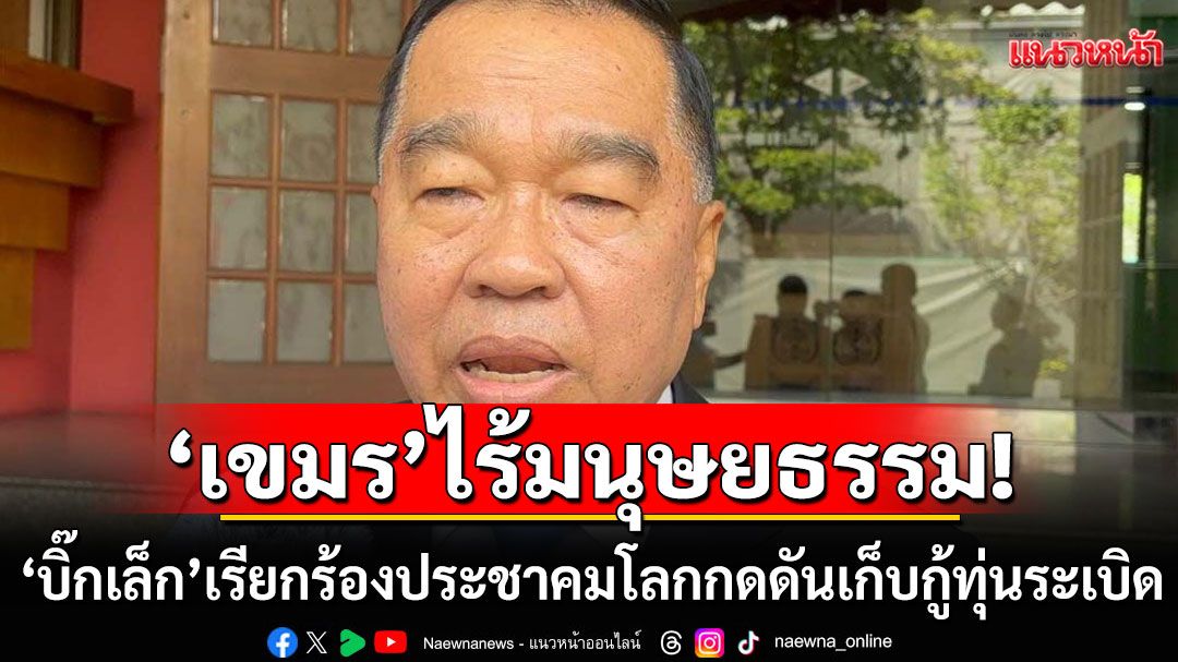 'บิ๊กเล็ก'ประณามกัมพูชา ไร้มนุษยธรรม เรียกร้องประชาคมโลกกดดันเก็บกู้ทุ่นระเบิด