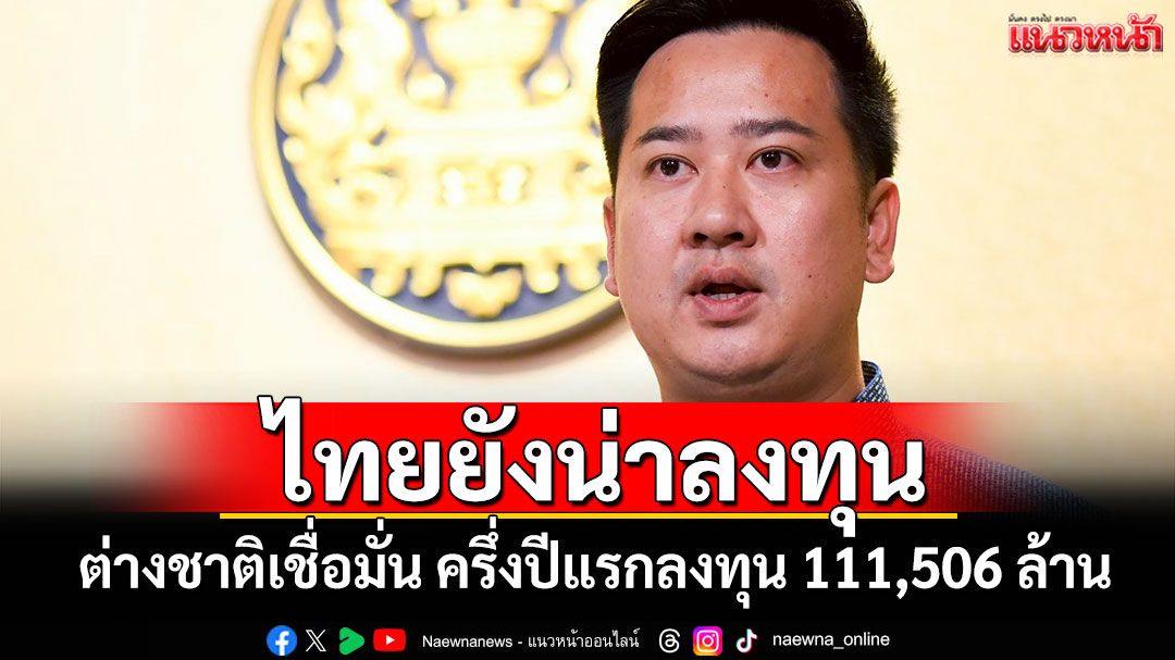 ไทยยังน่าลงทุน! ต่างชาติเชื่อมั่น ครึ่งปีแรกลงทุน 111,506 ล้าน