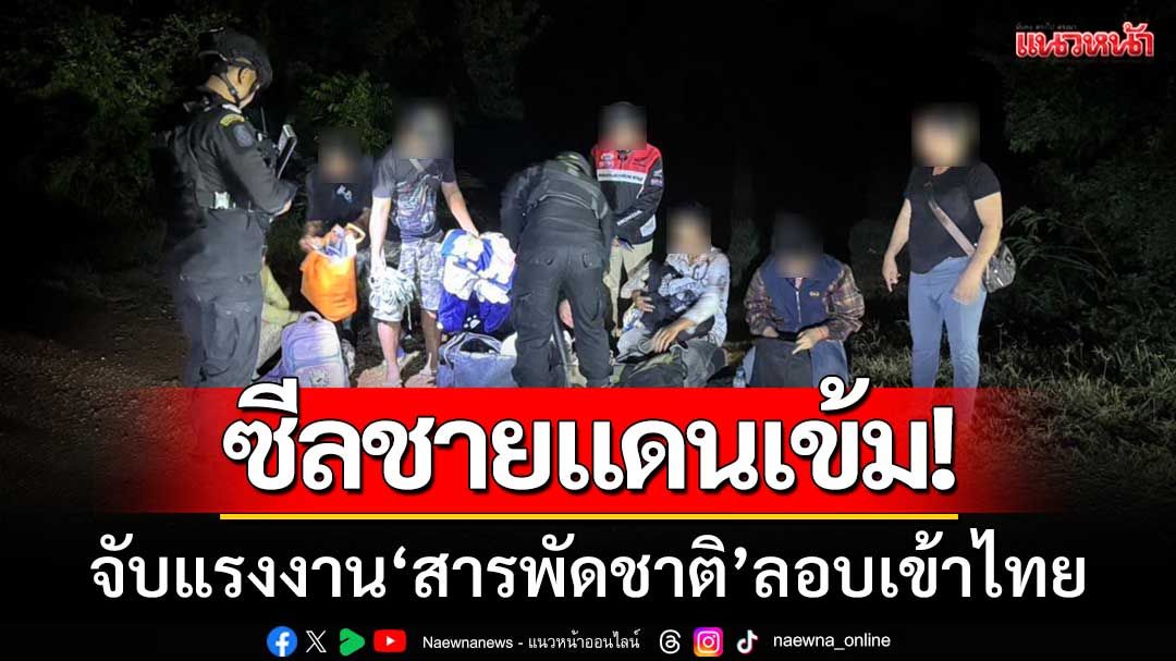 กกล.บูรพา-ซีลชายแดนเข้ม! 'จับ19แรงงานสารพัดชาติ' ลอบเข้าไทยผิดกฎหมาย