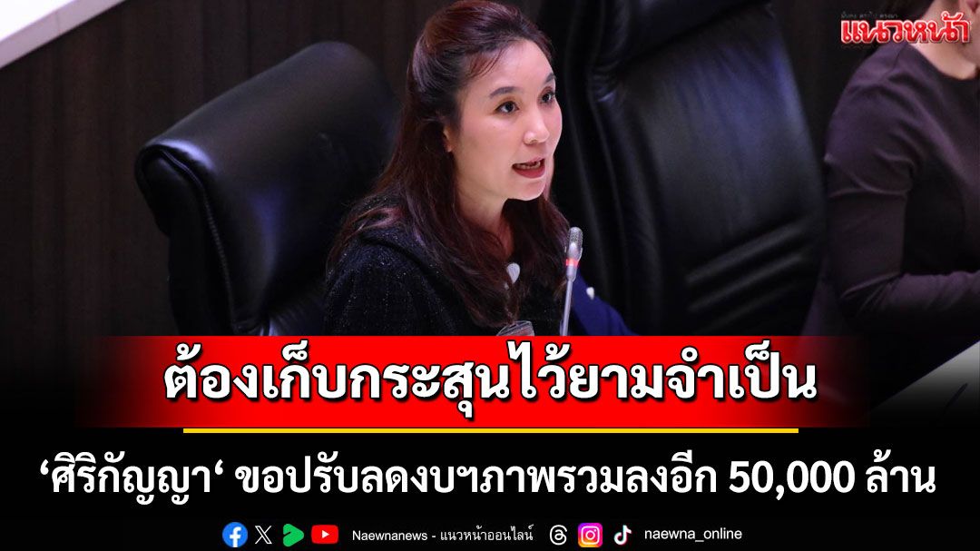 ต้องเก็บกระสุนไว้ยามจำเป็น! ‘ศิริกัญญา‘ ขอปรับลดงบฯภาพรวมลงอีก 50,000 ล้าน