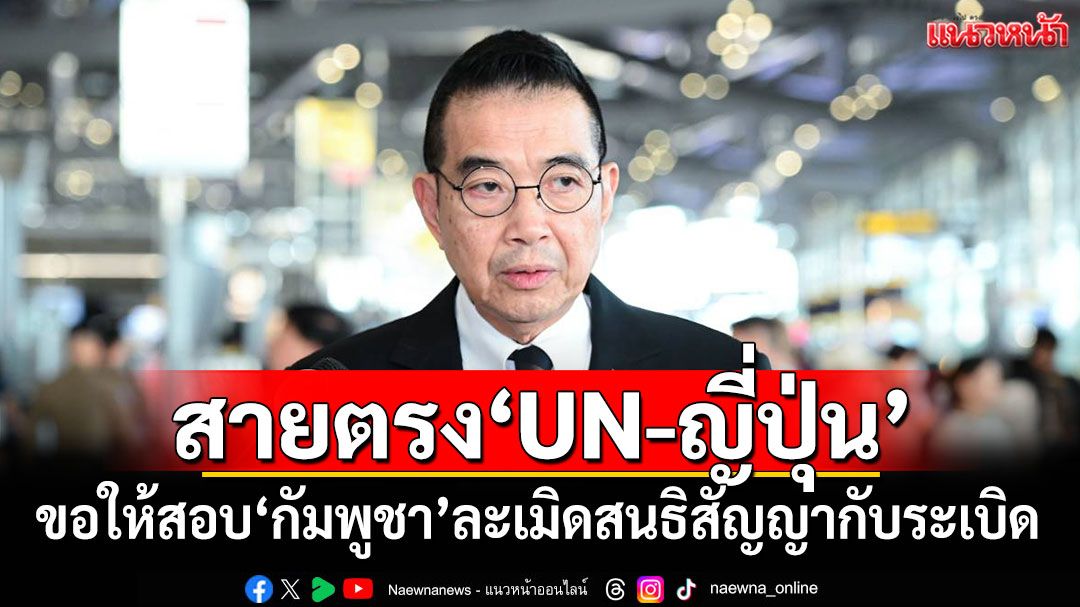 'มาริษ'สายตรงถึง'UN-ญี่ปุ่น' ขอให้สอบ'กัมพูชา'ละเมิดสนธิสัญญากับระเบิด