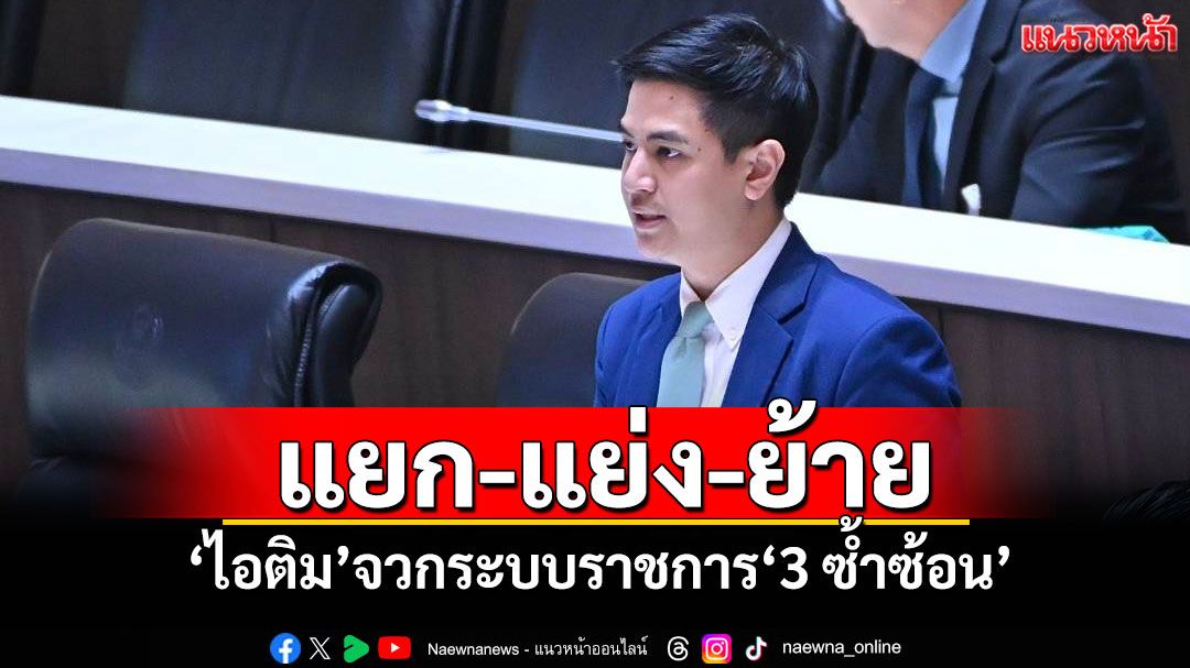 แยก-แย่ง-ย้าย! ‘ไอติม’จวกระบบราชการ‘3 ซ้ำซ้อน’ แนะหากศึกษารอบคอบ