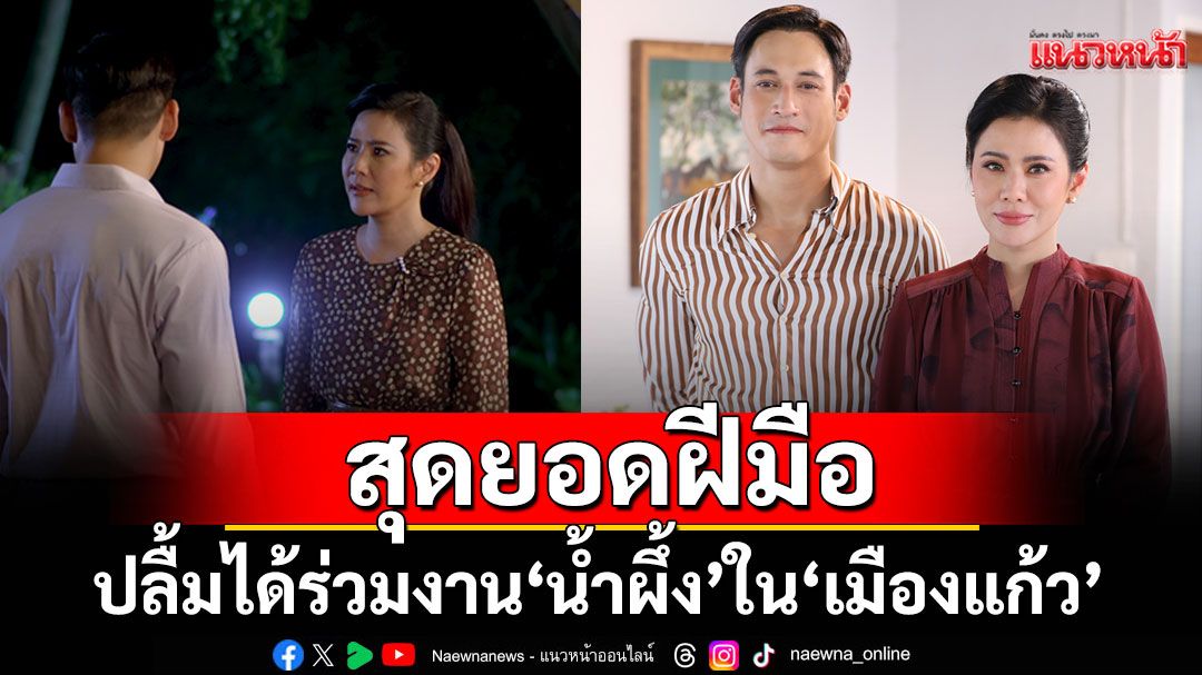 ‘พล’ปลื้มได้ร่วมงาน ‘น้ำผึ้ง’ ใน ‘เมืองแก้ว’ เผยเข้าฉากด้วยสุดเกร็ง ยกเป็นนักแสดงสุดยอดฝีมือ