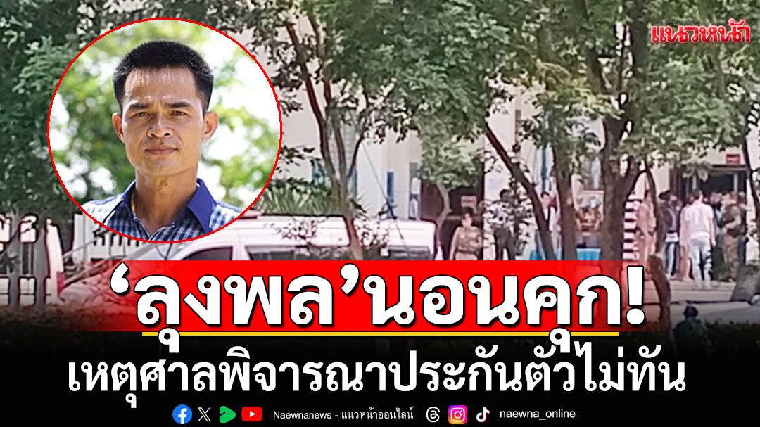 ด่วน! ‘ลุงพล’นอนคุก เหตุศาลพิจารณาประกันตัวไม่ทัน
