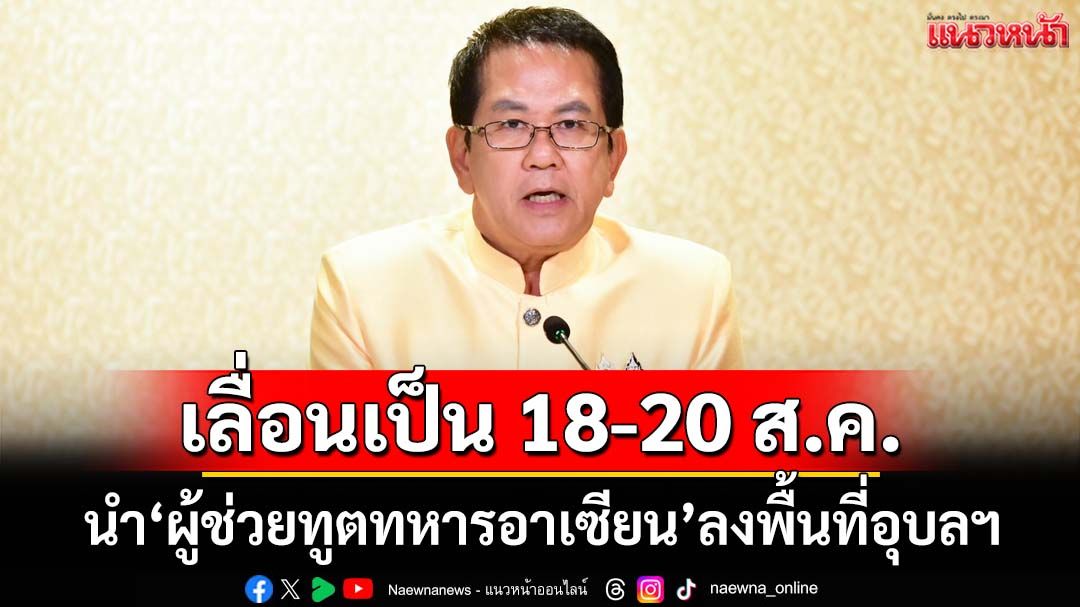 ‘จิรายุ’เผยเลื่อนนำ‘ผู้ช่วยทูตทหารอาเซียน’ลงพื้นที่อุบลราชธานี เป็น 18-20 ส.ค.นี้