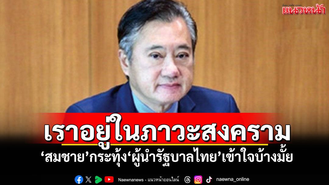 เราอยู่ในภาวะสงคราม! 'สมชาย'กระทุ้ง'ผู้นำรัฐบาลไทย'เข้าใจบ้างมั้ย