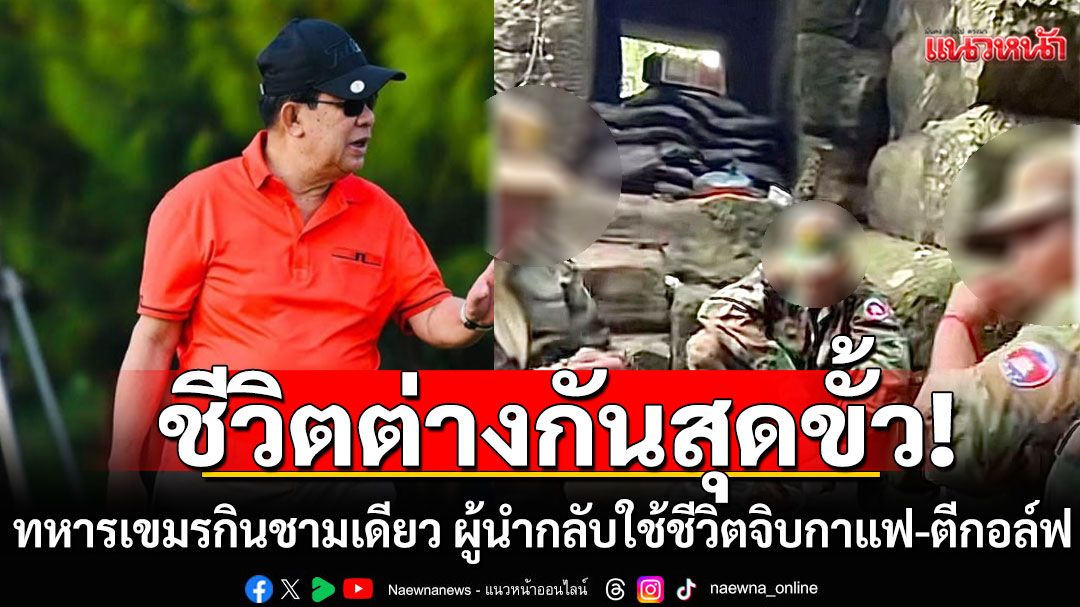 ชีวิตต่างกันสุดขั้ว! ทหารแนวหน้ากัมพูชากินชามเดียว แต่ผู้นำกลับใช้ชีวิตจิบกาแฟ-ตีกอล์ฟ