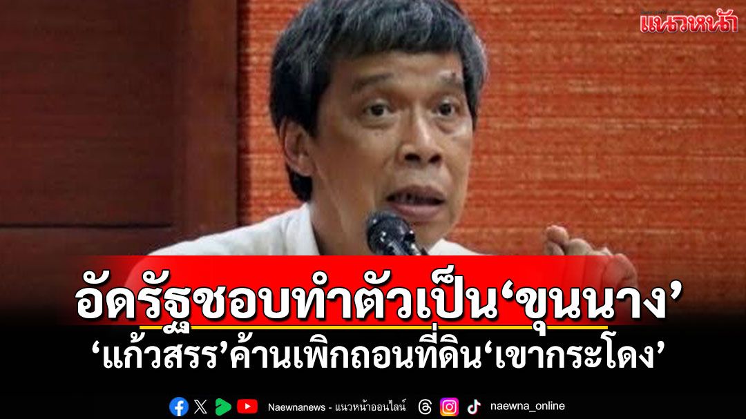 อัดรัฐชอบทำตัวเป็น‘ขุนนาง’ ‘แก้วสรร’ค้านเพิกถอนที่ดิน‘เขากระโดง’