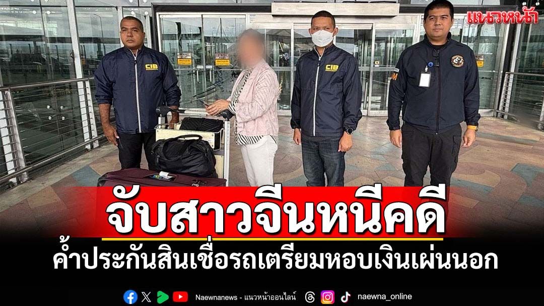 จับสาวจีนหนีคดีโกงบริษัทสินเชื่อหอบเงินจ่อเผ่นนอก