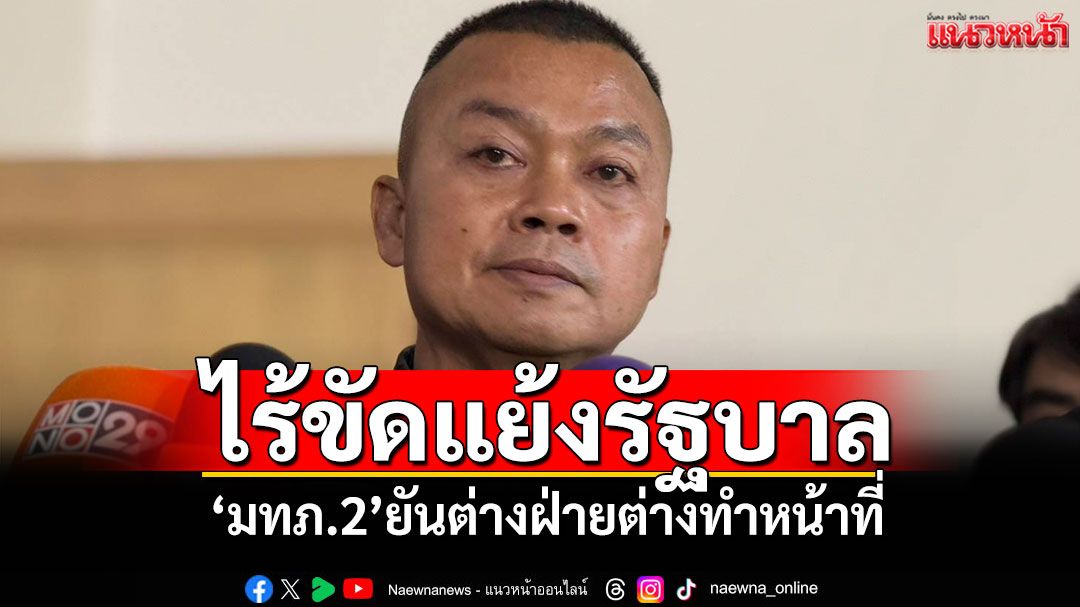 ไร้ขัดแย้งรัฐบาล! 'มทภ.2'ยันต่างฝ่ายต่างทำหน้าที่
