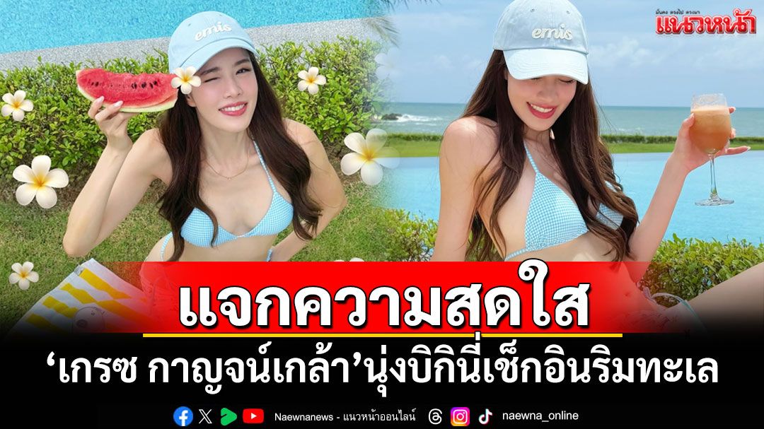 'เกรซ กาญจน์เกล้า'นุ่งบิกินี่แจกความสดใส เช็กอินริมทะเล