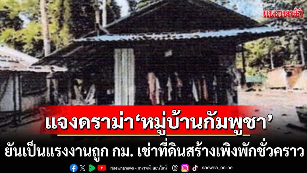 'นายอำเภอเกาะกูด'แจงดราม่า'หมู่บ้านกัมพูชา' ยันเป็นแรงงานถูกกฎหมาย เช่าที่ดินสร้างเพิงพักชั่วคราว