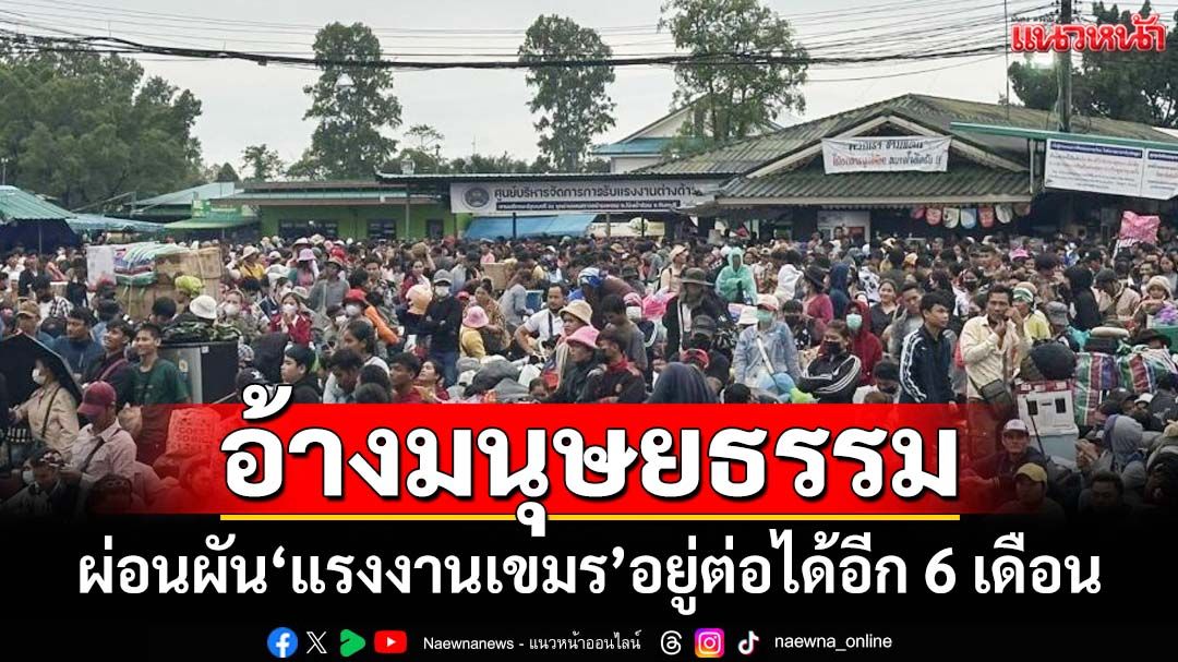 ‘แรงงานกัมพูชา’ทะลักกลับไทย หลัง 2 กระทรวงผ่อนผันอยู่ต่อได้อีก 6 เดือน อ้างเพื่อมนุษยธรรม