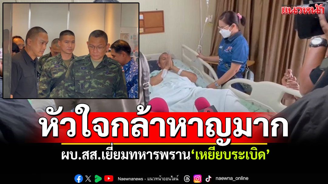 หัวใจกล้าหาญมาก! ผบ.สส.เยี่ยมทหารพราน'เหยียบกับระเบิด' เสียใจผมพลาดเอง'