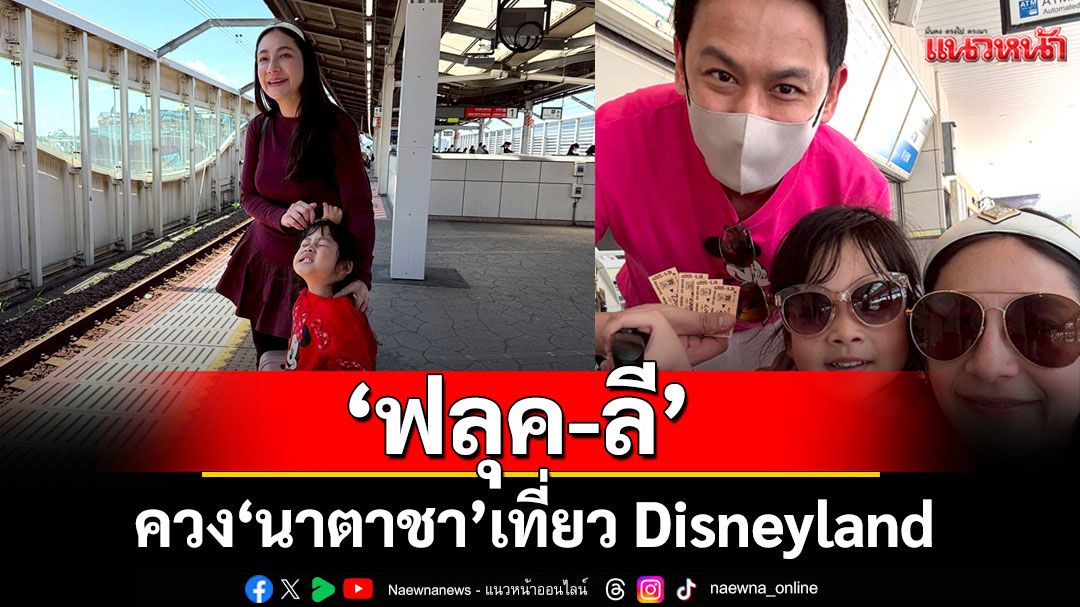 ‘ฟลุค&ลี’ ฟิน Disneyland ครั้งนี้สนุกที่สุด ‘นาตาชา’พาไปซ้ำ Shinkansen