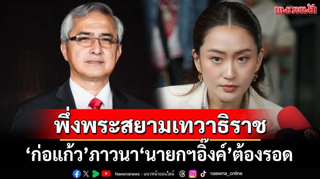 ‘ก่อแก้ว’พึ่งพระสยามเทวาธิราช ภาวนา‘นายกฯอิ๊งค์’ต้องรอด