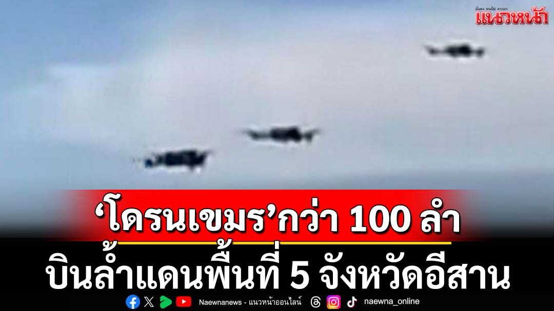‘โดรนเขมร’กว่า 100 ลำ บินล้ำแดนพื้นที่ชั้นใน 5 จังหวัดอีสาน