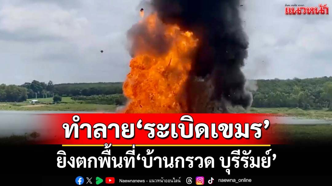 เปิดภาพ จนท.ลุยทำลาย‘ระเบิดเขมร’ ยิงตกพื้นที่‘บ้านกรวด บุรีรัมย์’