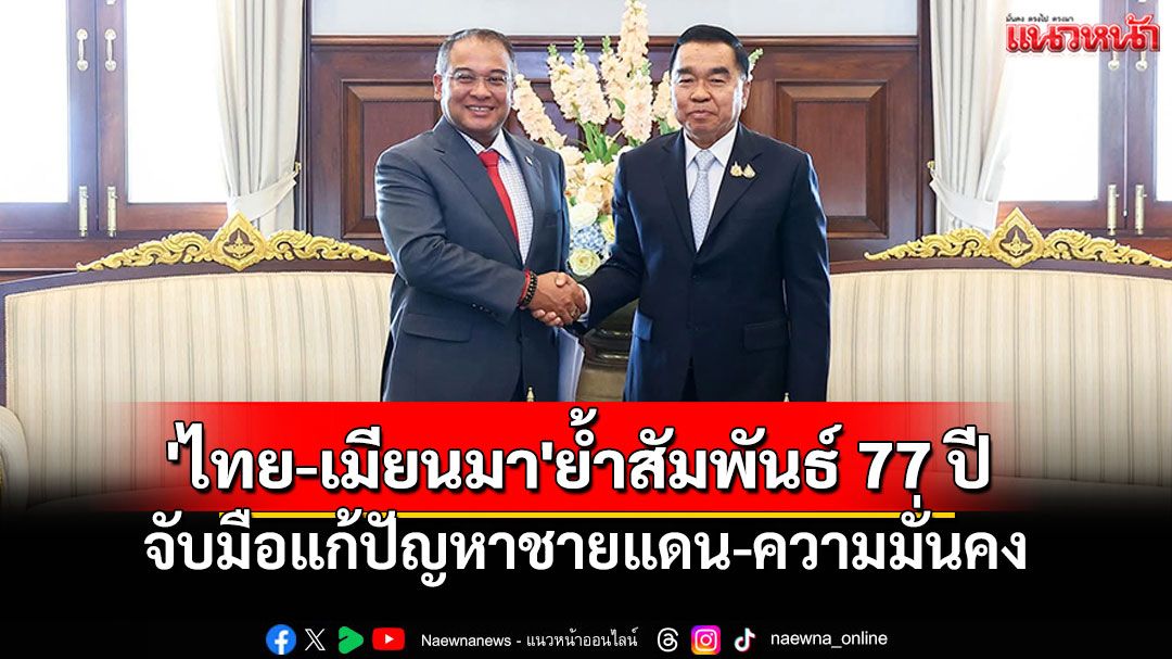 'ไทย-เมียนมา'ตอกย้ำความสัมพันธ์ 77 ปี พร้อมจับมือแก้ปัญหาชายแดนและความมั่นคง