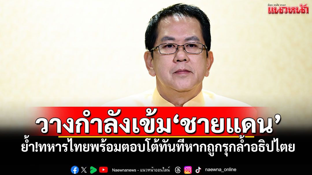 วางกำลังเข้ม'ชายแดน' 'จิรายุ'ย้ำ!ทหารไทยพร้อมตอบโต้ทันทีหากถูกรุกล้ำอธิปไตย
