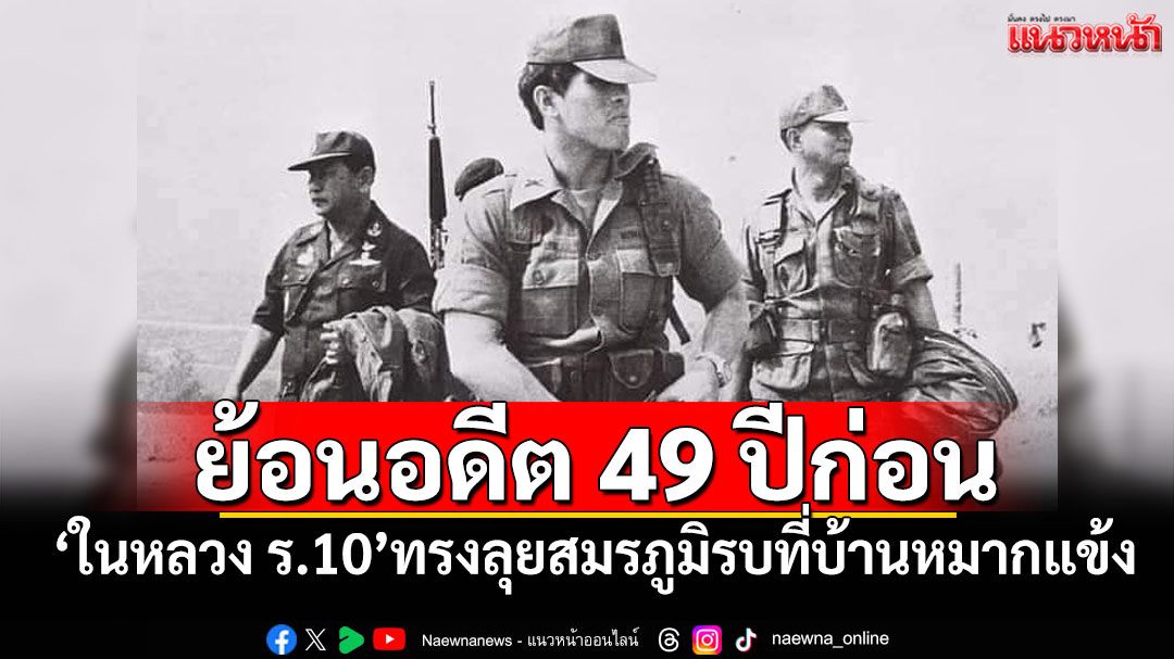 ย้อนอดีต 49 ปีก่อน! 'ในหลวง ร.10'ทรงลุยสมรภูมิรบที่บ้านหมากแข้ง