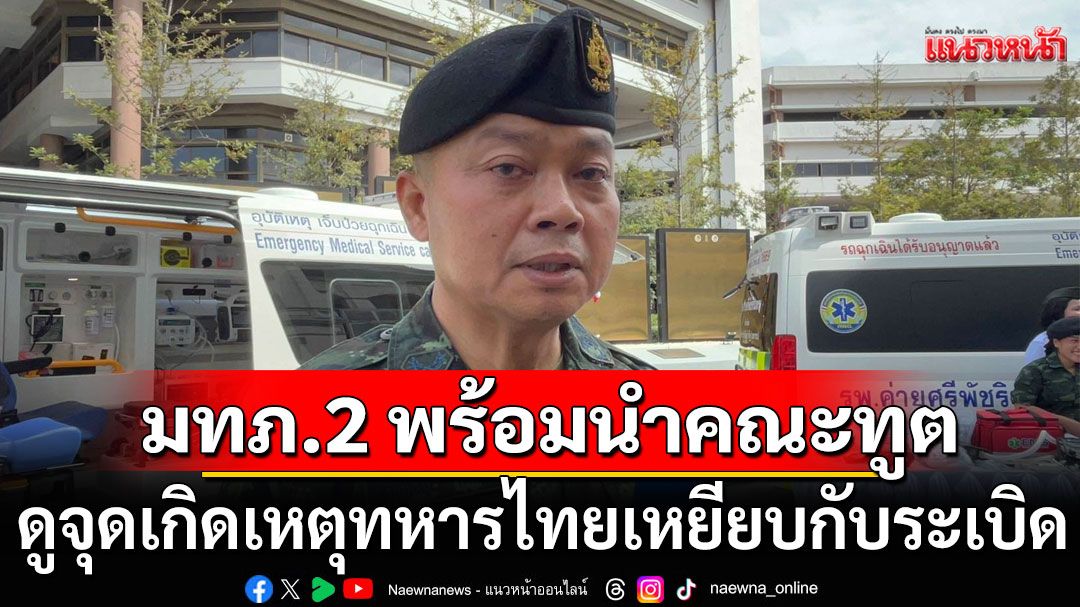 มทภ.2 พร้อมนำคณะทูต ดูจุดเกิดเหตุ ทหารไทยเหยียบกับระเบิด ลั่นมีหลักฐานเชิงประจักษ์