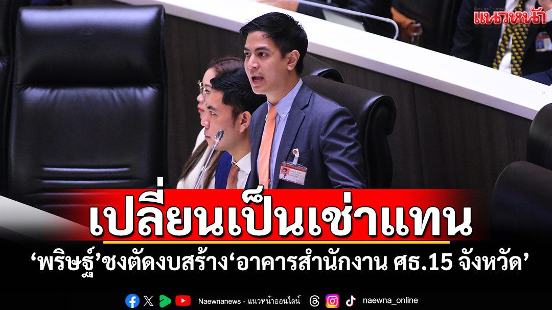 เปลี่ยนเป็นเช่าแทน! ‘พริษฐ์’ชงตัดงบสร้าง‘อาคารสำนักงาน ศธ.15 จังหวัด’