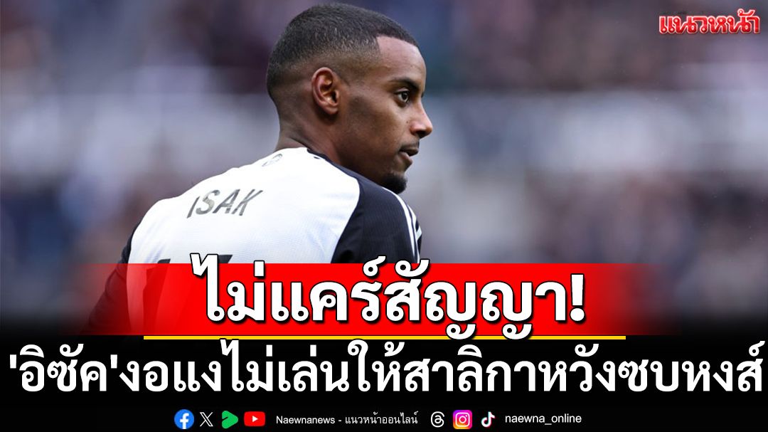 ไม่แคร์สัญญา! 'อิซัค'งอแงไม่เล่นให้สาลิกาหวังซบหงส์
