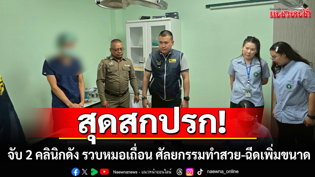บุกจับ 2 คลินิกดัง รวบหมอเถื่อน ศัลยกรรมทำสวย-ฉีดเพิ่มขนาด-ขลิบเจ้าโลก สุดสกปรก-เสี่ยงอันตราย