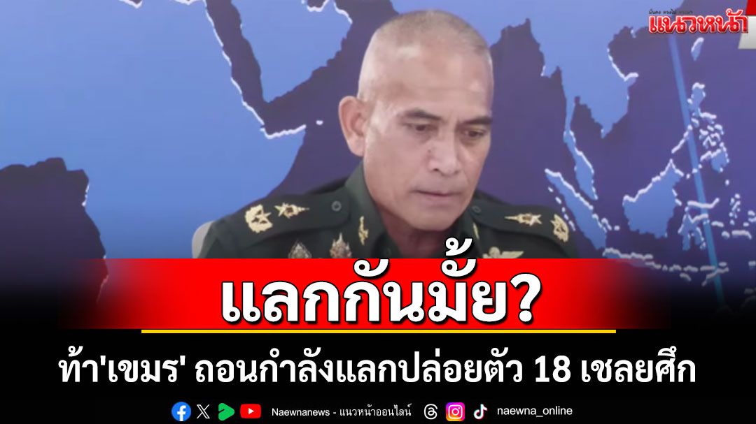 เอาอย่างนี้ไหม? 'ผู้พันเบิร์ด'ท้า'เขมร' ถอนกำลังแลกปล่อยตัว 18 เชลยศึก