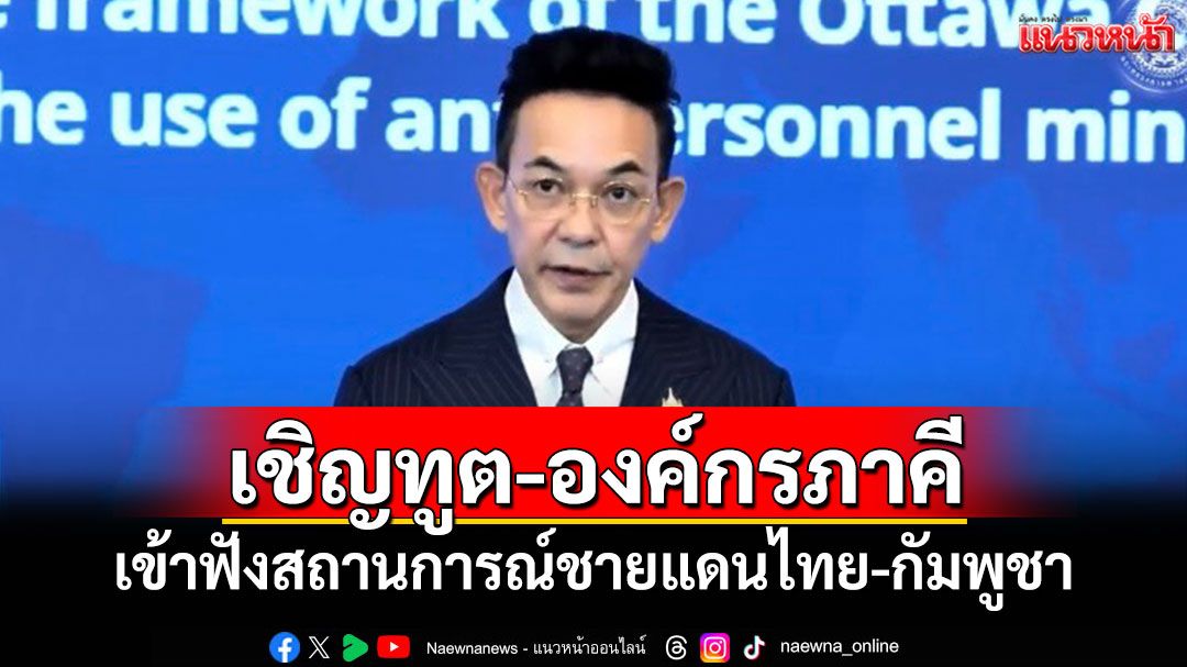 กต.เชิญ'ทูต-องค์กรภาคี' เข้าฟังสถานการณ์ชายแดนไทย-กัมพูชา