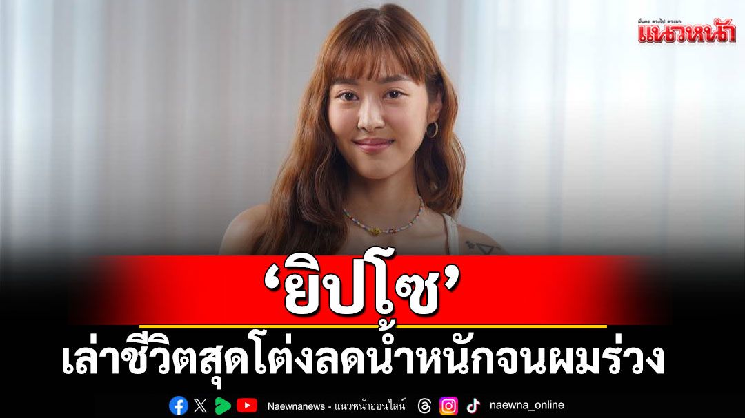 'ยิปโซ' เล่าชีวิตสุดโต่ง ลดน้ำหนักจนผมร่วง ประจำเดือนไม่มา สู่เส้นทางเยียวยาตัวเอง