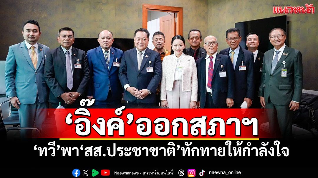‘อิ๊งค์’ออกสภาฯ ‘ทวี’พา‘สส.ประชาชาติ’ทักทายให้กำลังใจ
