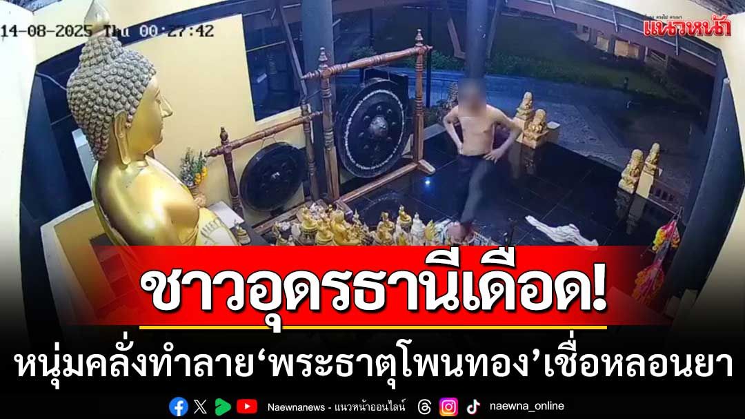 ชาวอุดรธานีเดือด! หนุ่มคลั่งทำลาย ‘พระธาตุโพนทอง’ เชื่อหลอนยา-ป่วยจิต