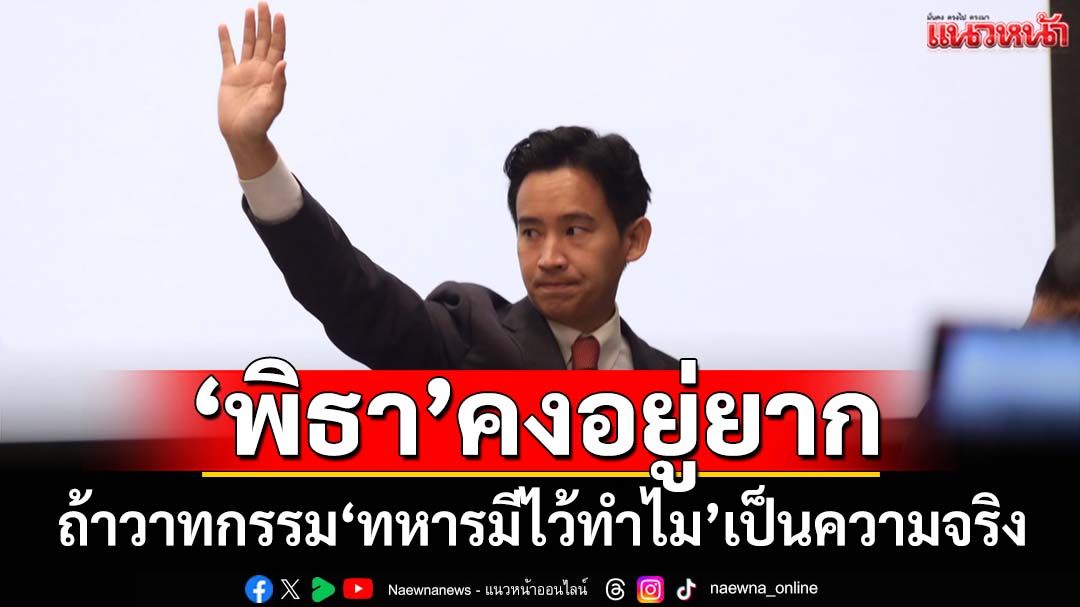 ถ้าวาทกรรมลิเก‘ทหารมีไว้ทำไม รบกับใครก็ไม่ชนะ’เป็นความจริง ‘พิธา’คงอยู่ยาก