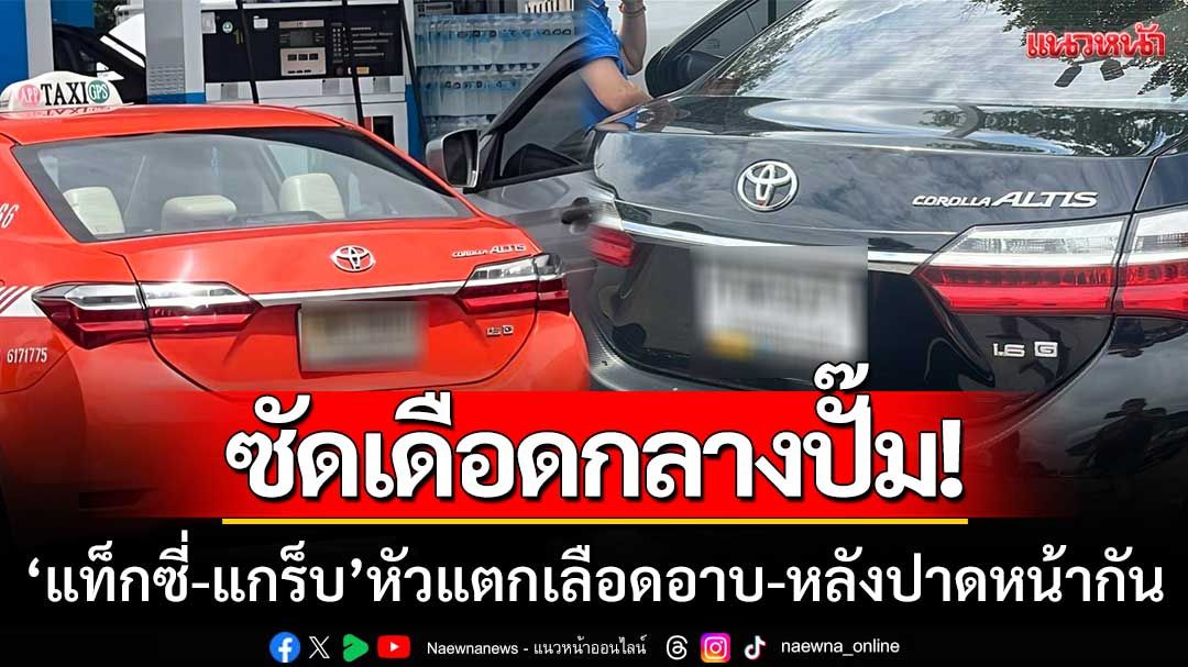 ซัดเดือดกลางปั๊ม! ‘แท็กซี่-แกร็บ’ หัวแตกเลือดอาบ-หลังขับรถปาดหน้ากัน