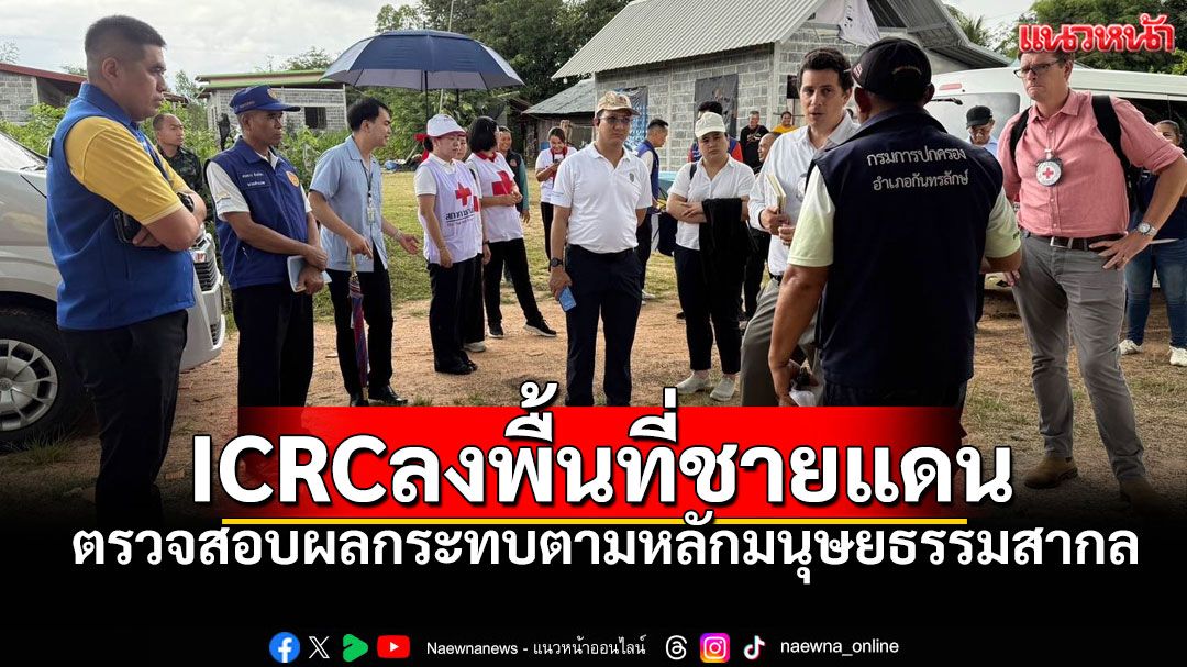 'ทบ.-กต.'ต้อนรับ ICRC ลงพื้นที่ชายแดน ตรวจสอบผลกระทบตามหลักมนุษยธรรมสากล