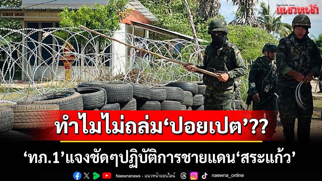 ‘กองทัพภาคที่1’แจงชัดๆปฏิบัติการชายแดน‘สระแก้ว’ ทำไมไม่โจมตีปอยเปต-แก๊งคอลเซ็นเตอร์