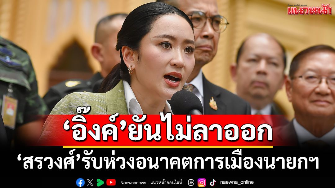 ‘อิ๊งค์’ยันไม่ลาออก พร้อมไปแจงศาลรธน.เอง ‘สรวงศ์’รับห่วงอนาคตการเมืองของนายกฯ