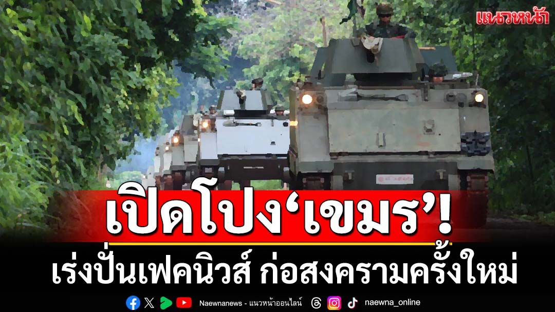 เปิดโปง‘เขมร’!เร่งปั่นเฟคนิวส์ ปูทางเผชิญหน้าทางทหารครั้งใหม่