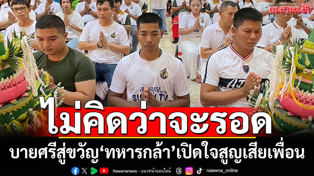 พิธีบายศรีสู่ขวัญ'ทหารกล้า' เปิดใจสูญเสียเพื่อน ไม่คิดตนเองจะรอด