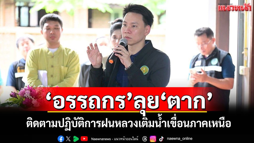 'อรรถกร'ลุย'ตาก' ติดตามปฏิบัติการฝนหลวงเติมน้ำเขื่อนภาคเหนือ